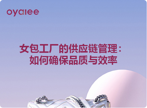 女包工厂的供应链管理:如何确保品质与效率